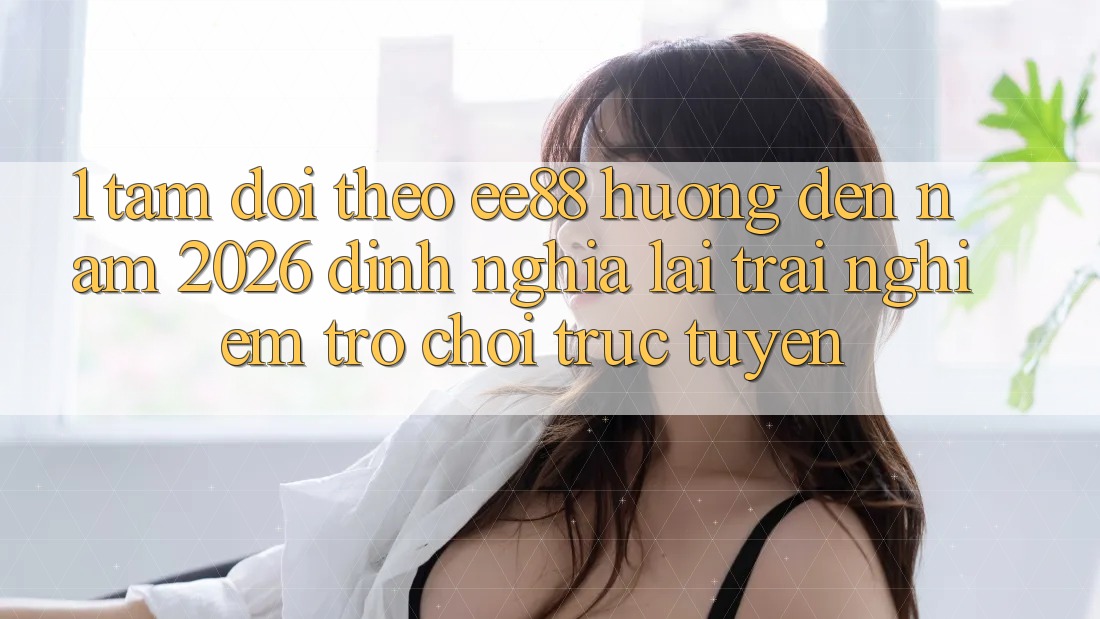 1. Tầm Dõi theo ee88 Hướng Đến Năm 2026: Định Nghĩa Lại Trải Nghiệm Trò chơi trực tuyến 1. Tầm Dõi theo ee88 Hướng Đến Năm 2026: Định Nghĩa Lại Trải Nghiệm Trò chơi trực tuyến