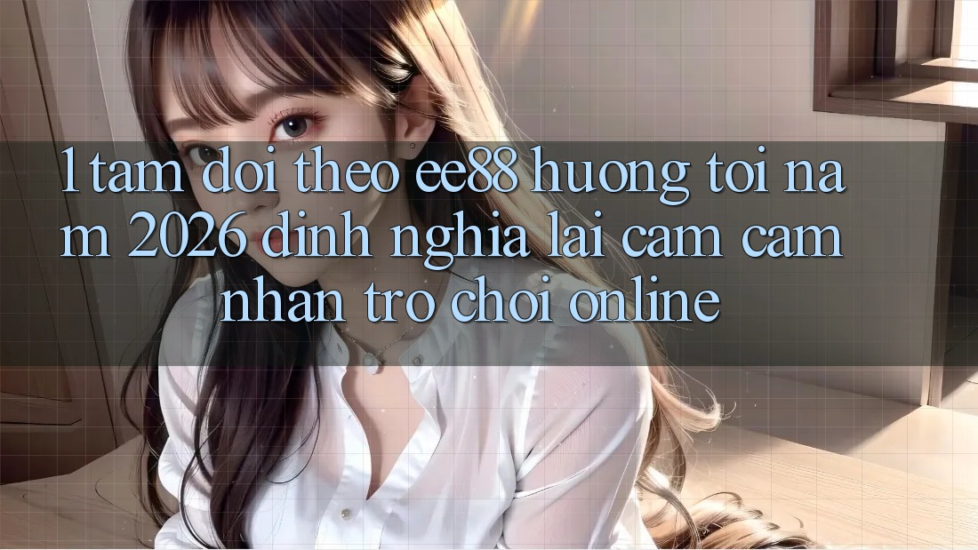 1. Tầm Dõi theo ee88 Hướng Tới Năm 2026: Định Nghĩa Lại Cảm cảm nhận Trò chơi Online