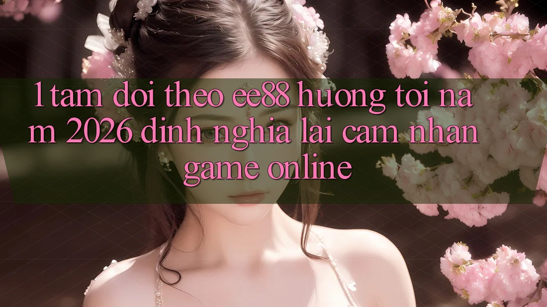 1. Tầm Dõi theo ee88 Hướng Tới Năm 2026: Định Nghĩa Lại Cảm nhận Game Online 1. Tầm Dõi theo ee88 Hướng Tới Năm 2026: Định Nghĩa Lại Cảm nhận Game Online