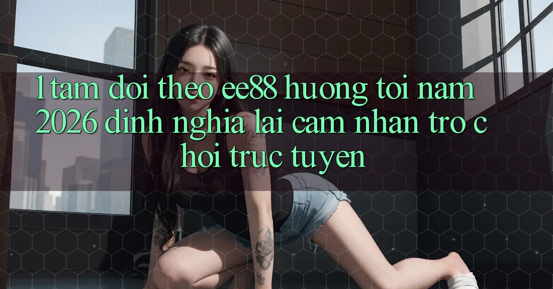 1. Tầm Dõi theo ee88 Hướng Tới Năm 2026: Định Nghĩa Lại Cảm nhận Trò chơi trực tuyến