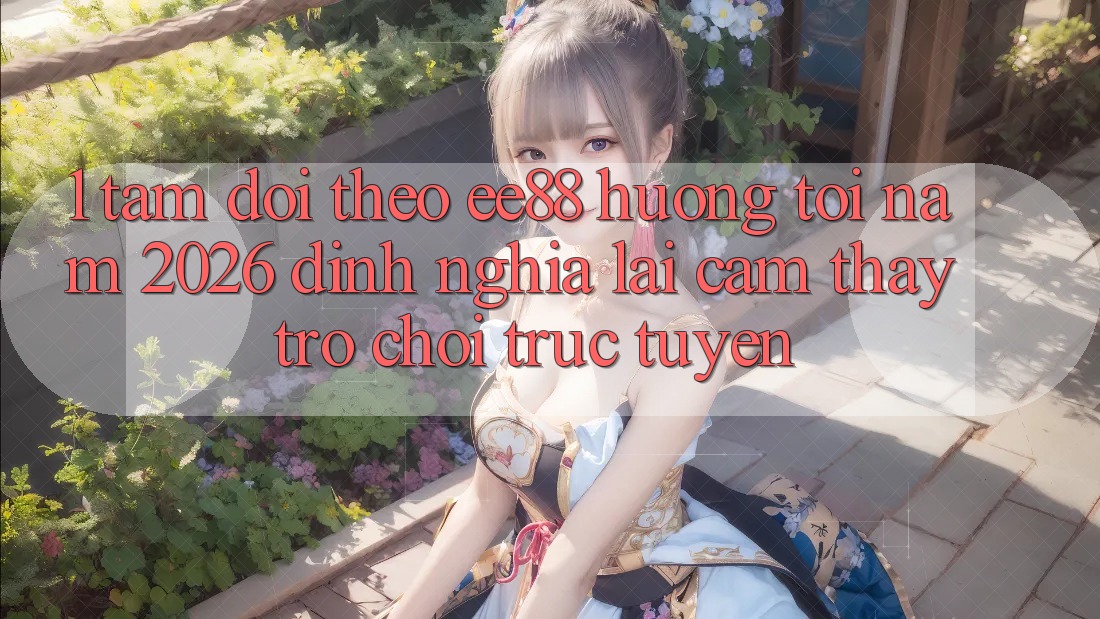 1. Tầm Dõi theo ee88 Hướng Tới Năm 2026: Định Nghĩa Lại Cảm thấy Trò chơi trực tuyến 1. Tầm Dõi theo ee88 Hướng Tới Năm 2026: Định Nghĩa Lại Cảm thấy Trò chơi trực tuyến