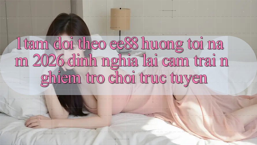 1. Tầm Dõi theo ee88 Hướng Tới Năm 2026: Định Nghĩa Lại Cảm trải nghiệm Trò chơi trực tuyến 1. Tầm Dõi theo ee88 Hướng Tới Năm 2026: Định Nghĩa Lại Cảm trải nghiệm Trò chơi trực tuyến