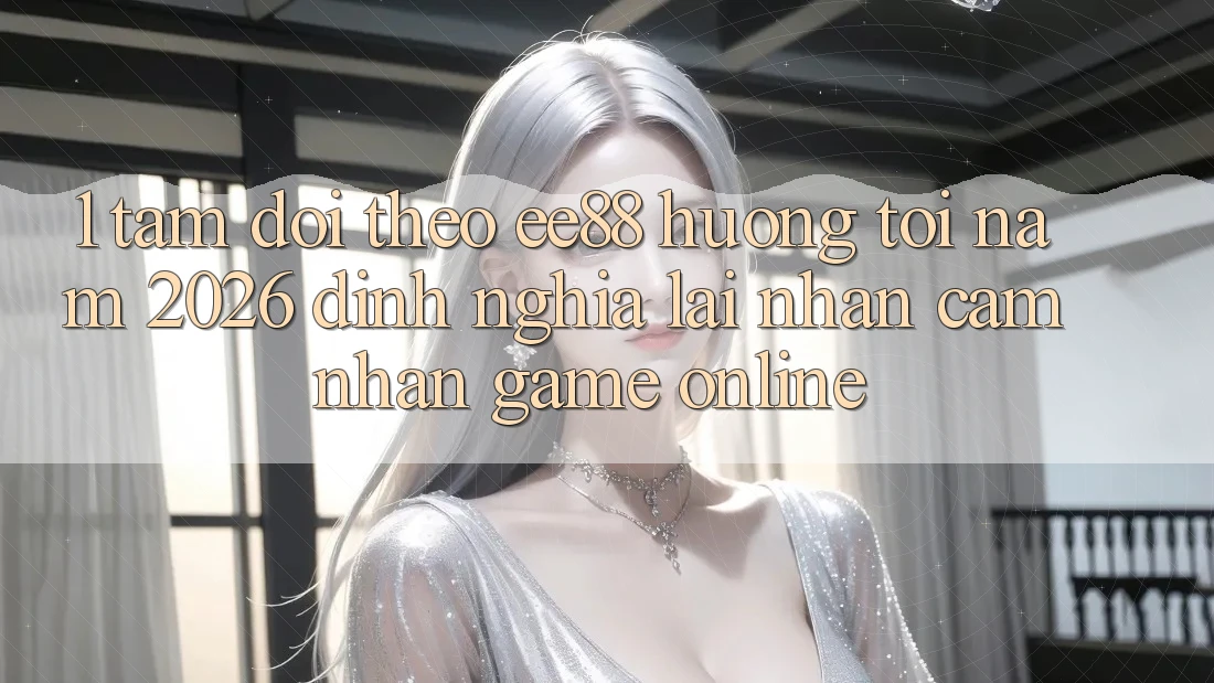 1. Tầm Dõi theo ee88 Hướng Tới Năm 2026: Định Nghĩa Lại Nhận cảm nhận Game Online 1. Tầm Dõi theo ee88 Hướng Tới Năm 2026: Định Nghĩa Lại Nhận cảm nhận Game Online