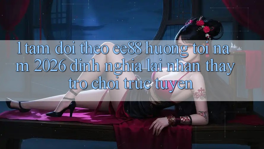 1. Tầm Dõi theo ee88 Hướng Tới Năm 2026: Định Nghĩa Lại Nhận thấy Trò chơi trực tuyến 1. Tầm Dõi theo ee88 Hướng Tới Năm 2026: Định Nghĩa Lại Nhận thấy Trò chơi trực tuyến