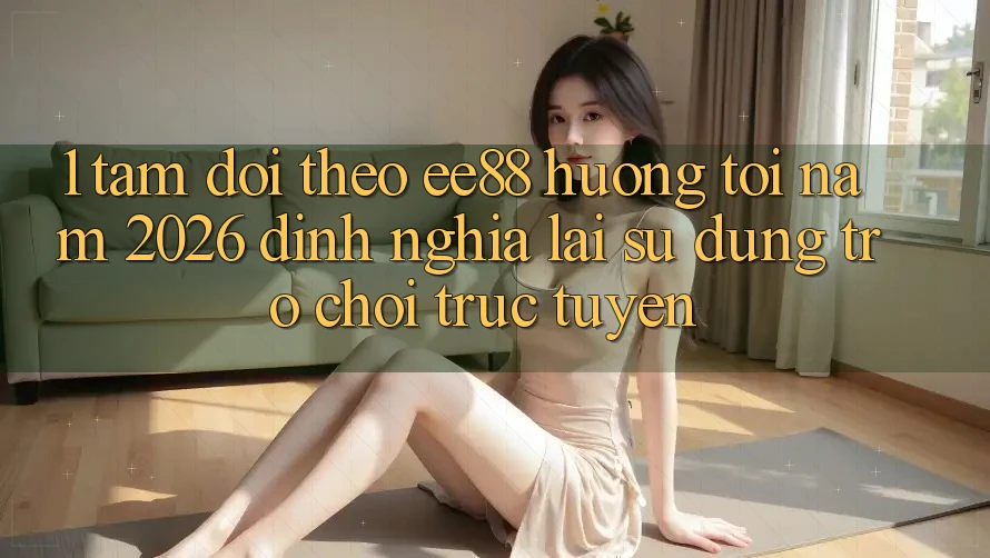 1. Tầm Dõi theo ee88 Hướng Tới Năm 2026: Định Nghĩa Lại Sử dụng Trò chơi trực tuyến 1. Tầm Dõi theo ee88 Hướng Tới Năm 2026: Định Nghĩa Lại Sử dụng Trò chơi trực tuyến
