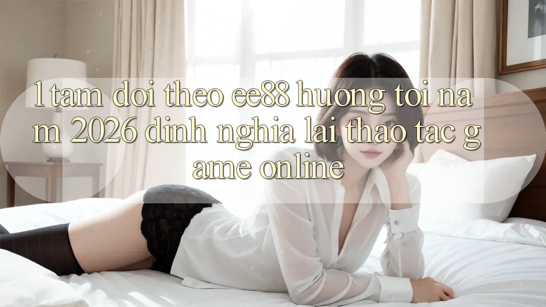1. Tầm Dõi theo ee88 Hướng Tới Năm 2026: Định Nghĩa Lại Thao tác Game Online 1. Tầm Dõi theo ee88 Hướng Tới Năm 2026: Định Nghĩa Lại Thao tác Game Online