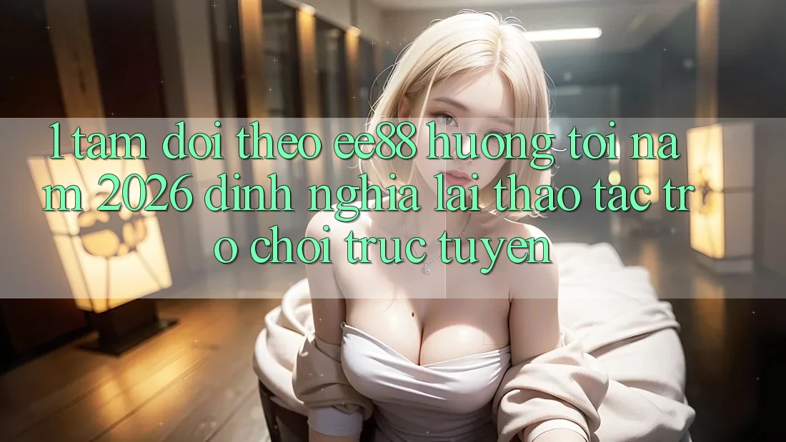 1. Tầm Dõi theo ee88 Hướng Tới Năm 2026: Định Nghĩa Lại Thao tác Trò chơi trực tuyến 1. Tầm Dõi theo ee88 Hướng Tới Năm 2026: Định Nghĩa Lại Thao tác Trò chơi trực tuyến