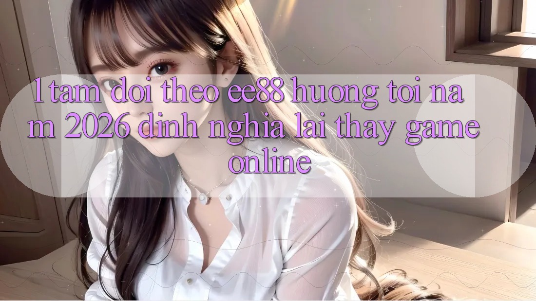 1. Tầm Dõi theo ee88 Hướng Tới Năm 2026: Định Nghĩa Lại Thấy Game Online 1. Tầm Dõi theo ee88 Hướng Tới Năm 2026: Định Nghĩa Lại Thấy Game Online