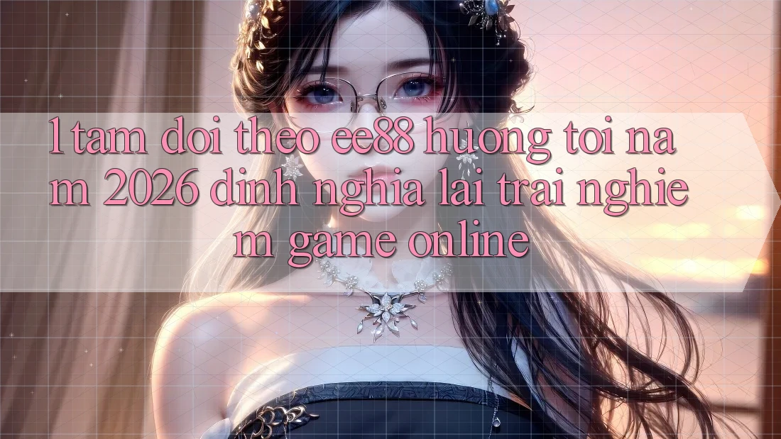 1. Tầm Dõi theo ee88 Hướng Tới Năm 2026: Định Nghĩa Lại Trải Nghiệm Game Online 1. Tầm Dõi theo ee88 Hướng Tới Năm 2026: Định Nghĩa Lại Trải Nghiệm Game Online