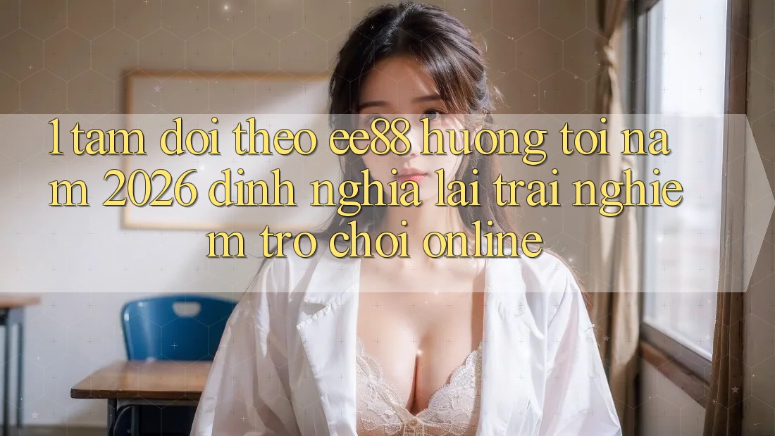 1. Tầm Dõi theo ee88 Hướng Tới Năm 2026: Định Nghĩa Lại Trải Nghiệm Trò chơi Online 1. Tầm Dõi theo ee88 Hướng Tới Năm 2026: Định Nghĩa Lại Trải Nghiệm Trò chơi Online