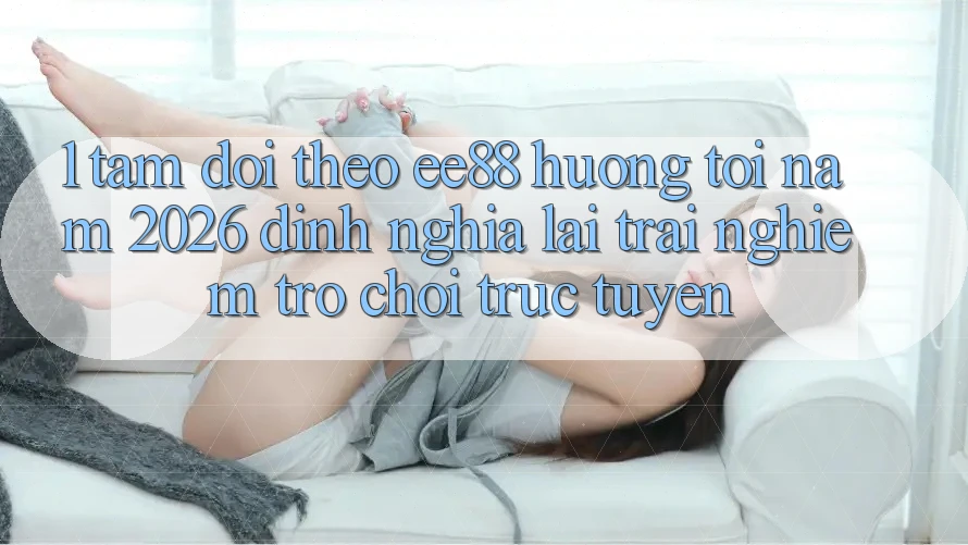1. Tầm Dõi theo ee88 Hướng Tới Năm 2026: Định Nghĩa Lại Trải Nghiệm Trò chơi trực tuyến 1. Tầm Dõi theo ee88 Hướng Tới Năm 2026: Định Nghĩa Lại Trải Nghiệm Trò chơi trực tuyến