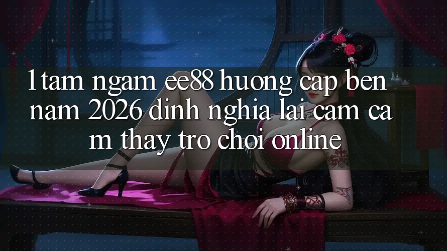 1. Tầm Ngắm ee88 Hướng Cập bến Năm 2026: Định Nghĩa Lại Cảm cảm thấy Trò chơi Online 1. Tầm Ngắm ee88 Hướng Cập bến Năm 2026: Định Nghĩa Lại Cảm cảm thấy Trò chơi Online