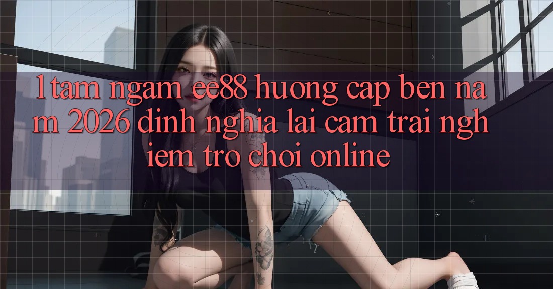 1. Tầm Ngắm ee88 Hướng Cập bến Năm 2026: Định Nghĩa Lại Cảm trải nghiệm Trò chơi Online 1. Tầm Ngắm ee88 Hướng Cập bến Năm 2026: Định Nghĩa Lại Cảm trải nghiệm Trò chơi Online
