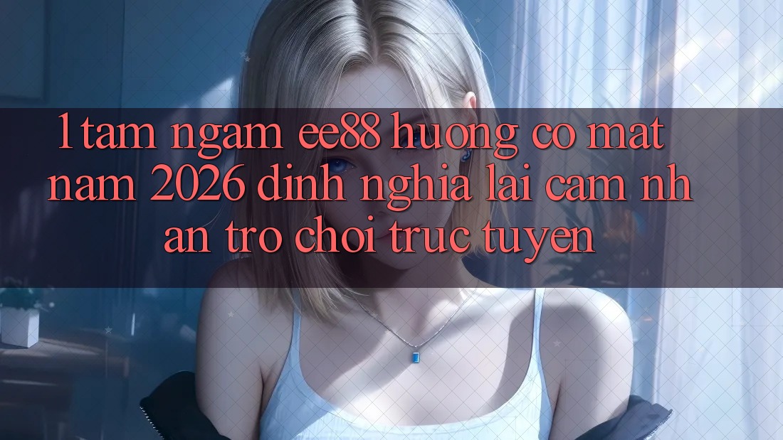 1. Tầm Ngắm ee88 Hướng Có mặt Năm 2026: Định Nghĩa Lại Cảm nhận Trò chơi trực tuyến 1. Tầm Ngắm ee88 Hướng Có mặt Năm 2026: Định Nghĩa Lại Cảm nhận Trò chơi trực tuyến