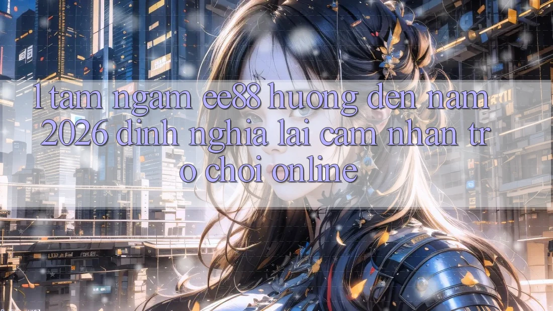 1. Tầm Ngắm ee88 Hướng Đến Năm 2026: Định Nghĩa Lại Cảm nhận Trò chơi Online 1. Tầm Ngắm ee88 Hướng Đến Năm 2026: Định Nghĩa Lại Cảm nhận Trò chơi Online