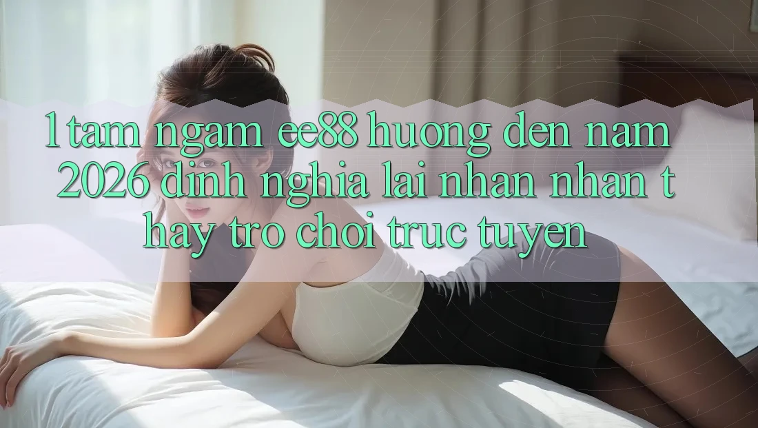 1. Tầm Ngắm ee88 Hướng Đến Năm 2026: Định Nghĩa Lại Nhận nhận thấy Trò chơi trực tuyến 1. Tầm Ngắm ee88 Hướng Đến Năm 2026: Định Nghĩa Lại Nhận nhận thấy Trò chơi trực tuyến