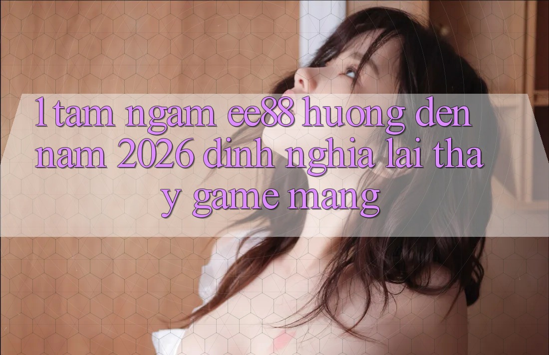 1. Tầm Ngắm ee88 Hướng Đến Năm 2026: Định Nghĩa Lại Thấy Game mạng 1. Tầm Ngắm ee88 Hướng Đến Năm 2026: Định Nghĩa Lại Thấy Game mạng