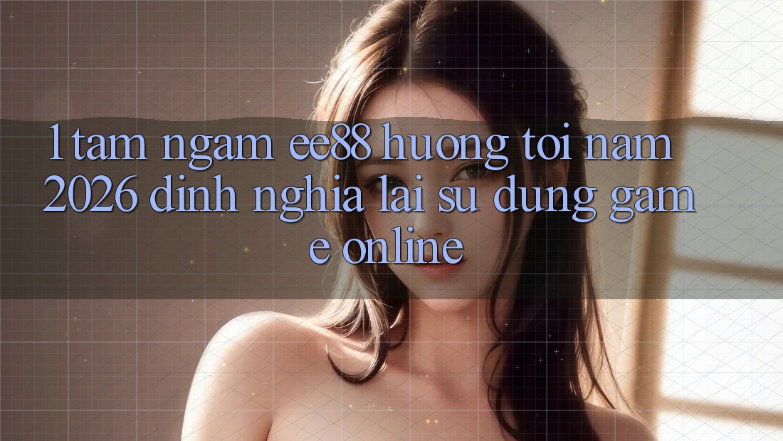 1. Tầm Ngắm ee88 Hướng Tới Năm 2026: Định Nghĩa Lại Sử dụng Game Online 1. Tầm Ngắm ee88 Hướng Tới Năm 2026: Định Nghĩa Lại Sử dụng Game Online