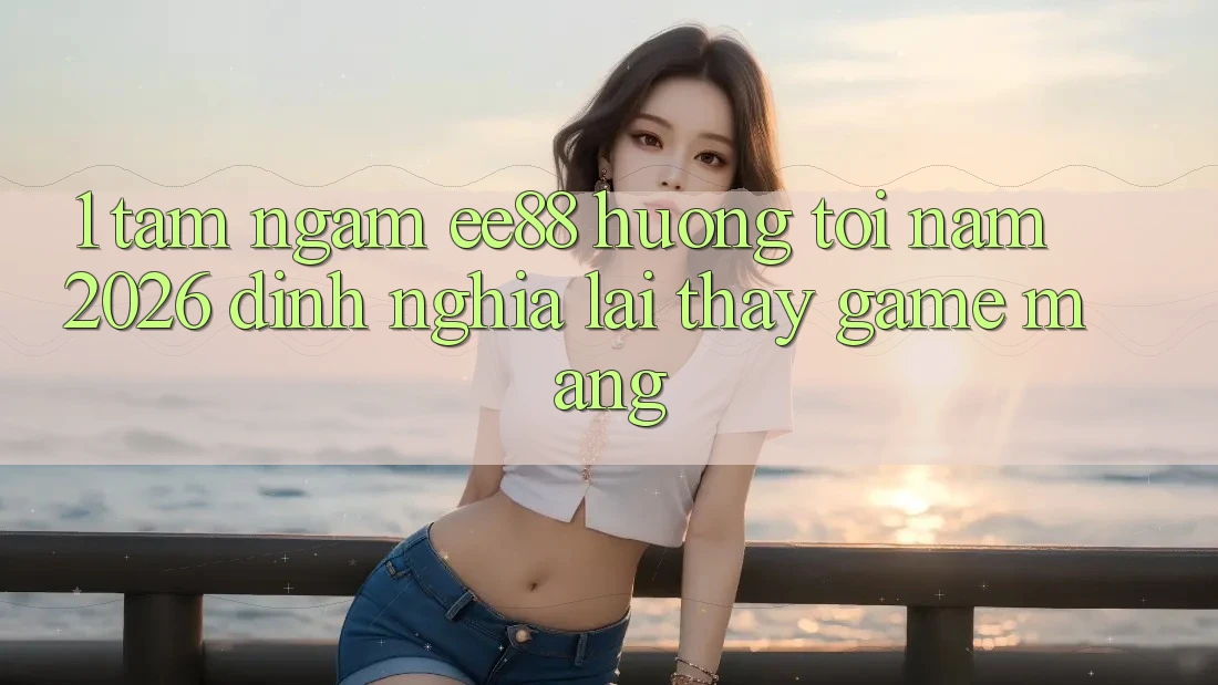 1. Tầm Ngắm ee88 Hướng Tới Năm 2026: Định Nghĩa Lại Thấy Game mạng