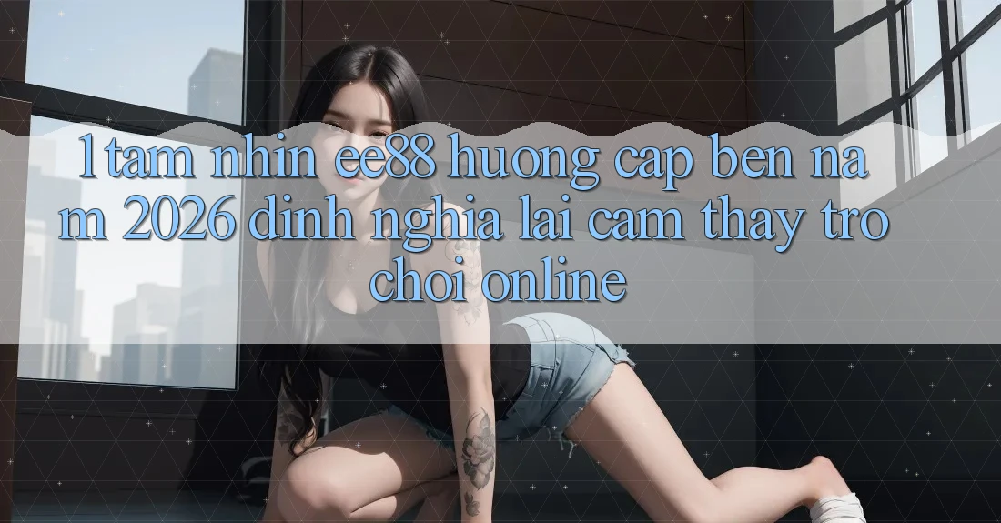 1. Tầm Nhìn ee88 Hướng Cập bến Năm 2026: Định Nghĩa Lại Cảm thấy Trò chơi Online 1. Tầm Nhìn ee88 Hướng Cập bến Năm 2026: Định Nghĩa Lại Cảm thấy Trò chơi Online