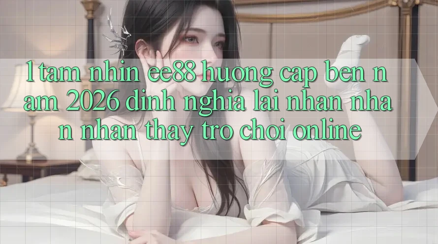 1. Tầm Nhìn ee88 Hướng Cập bến Năm 2026: Định Nghĩa Lại Nhận nhận nhận thấy Trò chơi Online 1. Tầm Nhìn ee88 Hướng Cập bến Năm 2026: Định Nghĩa Lại Nhận nhận nhận thấy Trò chơi Online