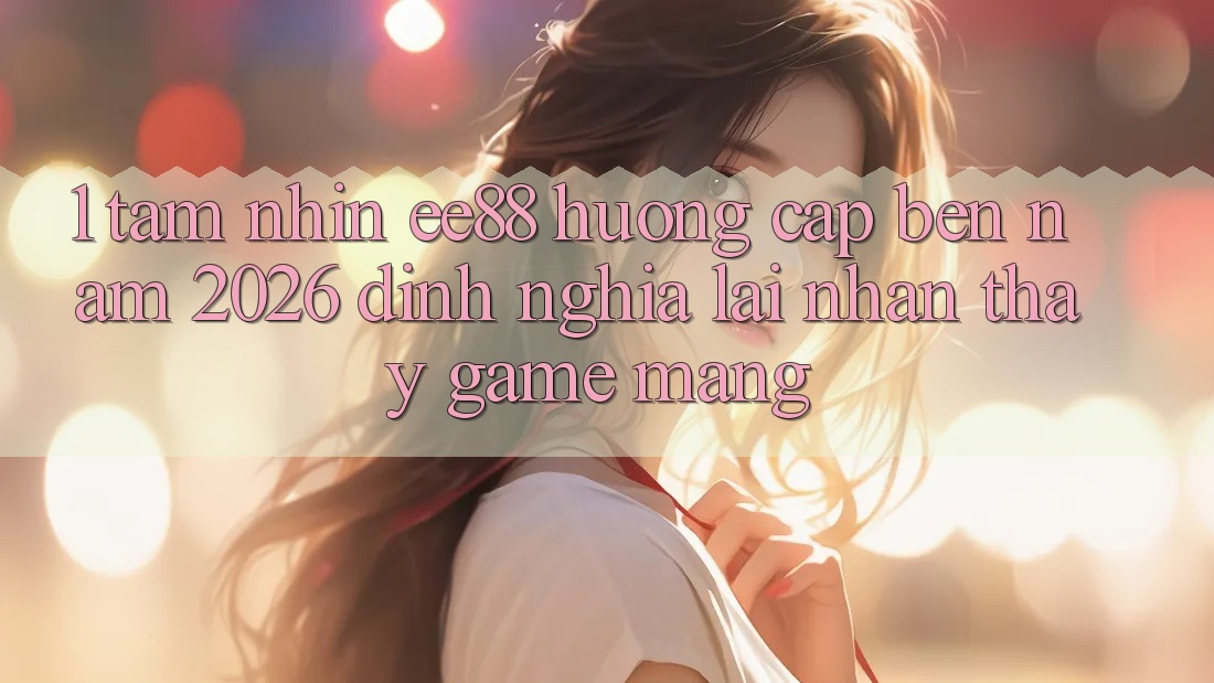 1. Tầm Nhìn ee88 Hướng Cập bến Năm 2026: Định Nghĩa Lại Nhận thấy Game mạng 1. Tầm Nhìn ee88 Hướng Cập bến Năm 2026: Định Nghĩa Lại Nhận thấy Game mạng