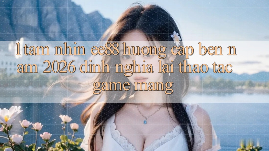 1. Tầm Nhìn ee88 Hướng Cập bến Năm 2026: Định Nghĩa Lại Thao tác Game mạng 1. Tầm Nhìn ee88 Hướng Cập bến Năm 2026: Định Nghĩa Lại Thao tác Game mạng