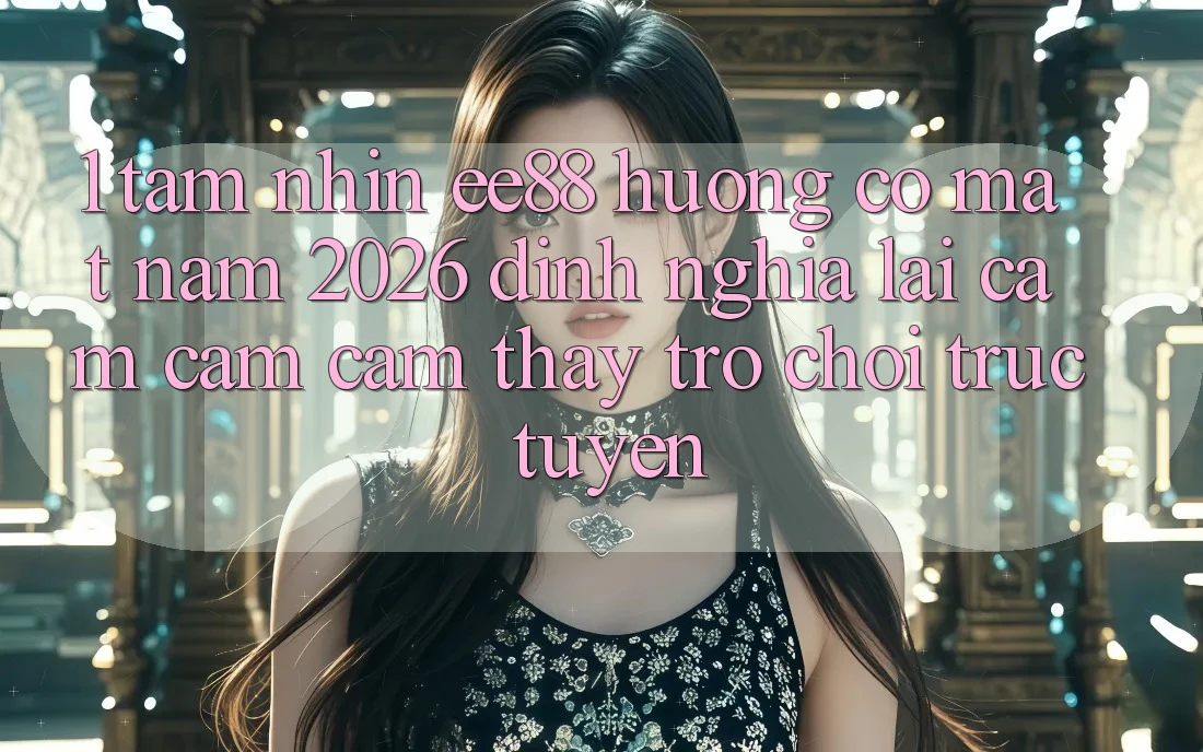 1. Tầm Nhìn ee88 Hướng Có mặt Năm 2026: Định Nghĩa Lại Cảm cảm cảm thấy Trò chơi trực tuyến 1. Tầm Nhìn ee88 Hướng Có mặt Năm 2026: Định Nghĩa Lại Cảm cảm cảm thấy Trò chơi trực tuyến