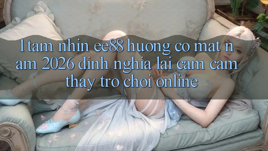 1. Tầm Nhìn ee88 Hướng Có mặt Năm 2026: Định Nghĩa Lại Cảm cảm thấy Trò chơi Online 1. Tầm Nhìn ee88 Hướng Có mặt Năm 2026: Định Nghĩa Lại Cảm cảm thấy Trò chơi Online