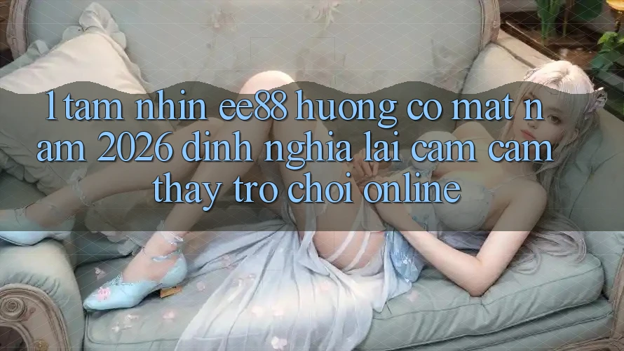 1. Tầm Nhìn ee88 Hướng Có mặt Năm 2026: Định Nghĩa Lại Cảm cảm thấy Trò chơi Online 1. Tầm Nhìn ee88 Hướng Có mặt Năm 2026: Định Nghĩa Lại Cảm cảm thấy Trò chơi Online