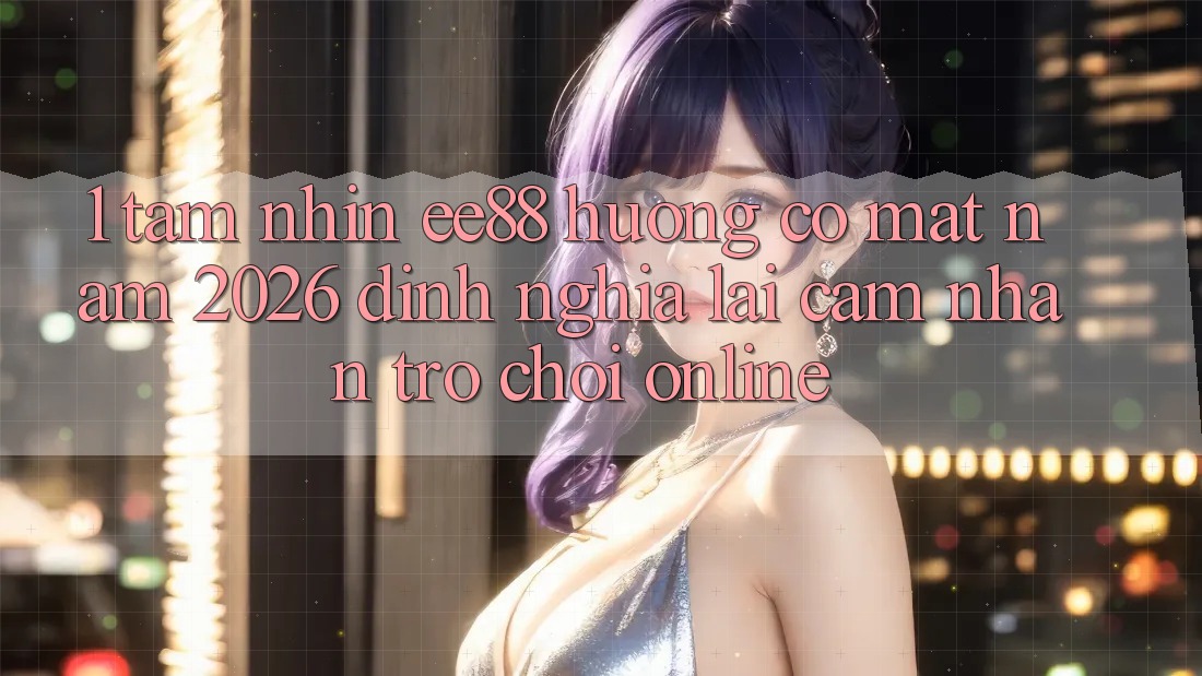 1. Tầm Nhìn ee88 Hướng Có mặt Năm 2026: Định Nghĩa Lại Cảm nhận Trò chơi Online 1. Tầm Nhìn ee88 Hướng Có mặt Năm 2026: Định Nghĩa Lại Cảm nhận Trò chơi Online