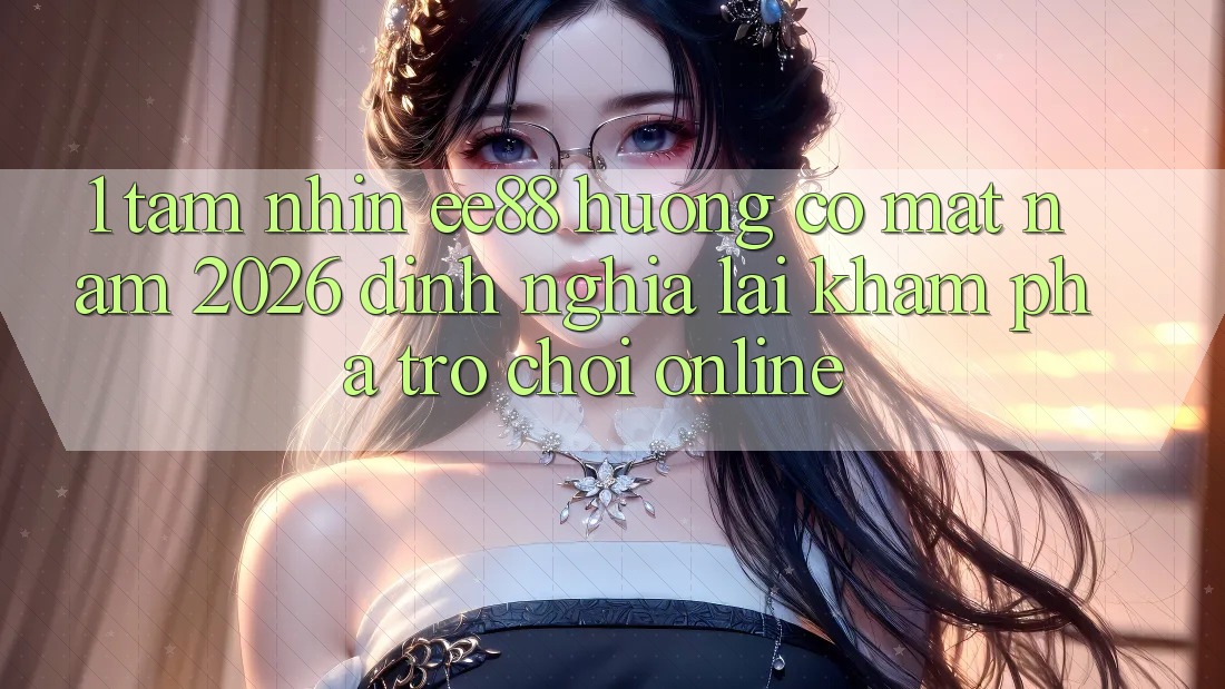 1. Tầm Nhìn ee88 Hướng Có mặt Năm 2026: Định Nghĩa Lại Khám phá Trò chơi Online 1. Tầm Nhìn ee88 Hướng Có mặt Năm 2026: Định Nghĩa Lại Khám phá Trò chơi Online