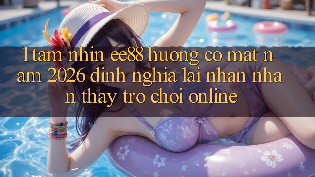 1. Tầm Nhìn ee88 Hướng Có mặt Năm 2026: Định Nghĩa Lại Nhận nhận thấy Trò chơi Online 1. Tầm Nhìn ee88 Hướng Có mặt Năm 2026: Định Nghĩa Lại Nhận nhận thấy Trò chơi Online