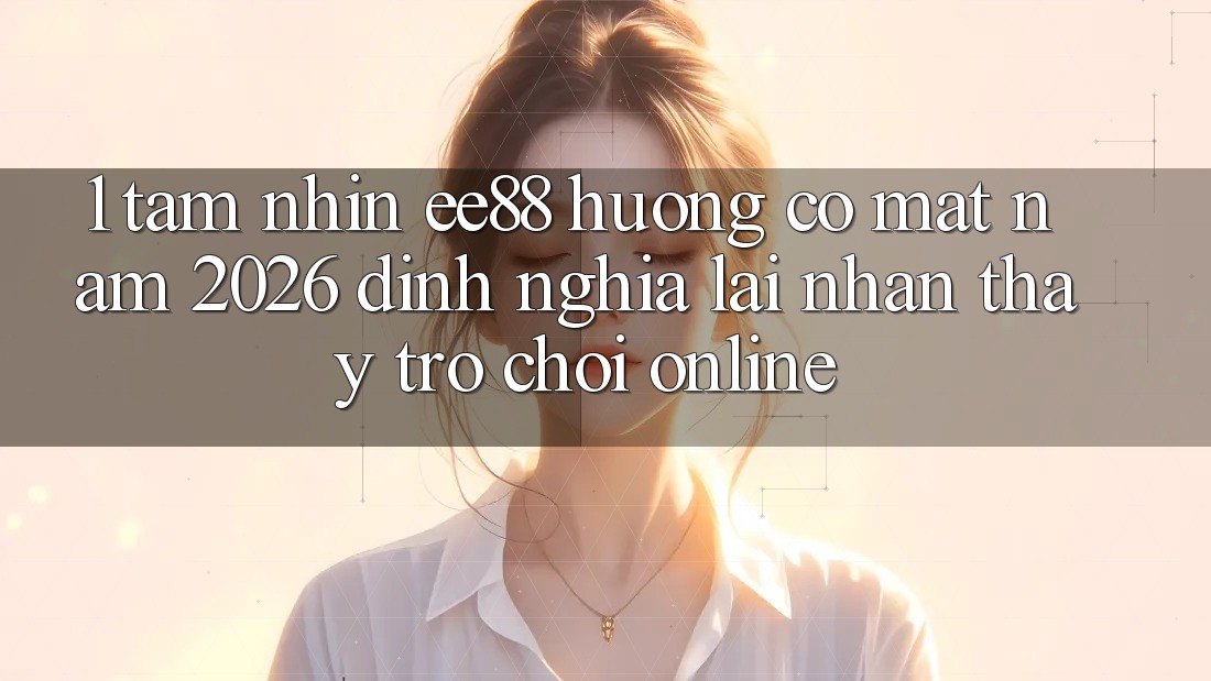 1. Tầm Nhìn ee88 Hướng Có mặt Năm 2026: Định Nghĩa Lại Nhận thấy Trò chơi Online 1. Tầm Nhìn ee88 Hướng Có mặt Năm 2026: Định Nghĩa Lại Nhận thấy Trò chơi Online