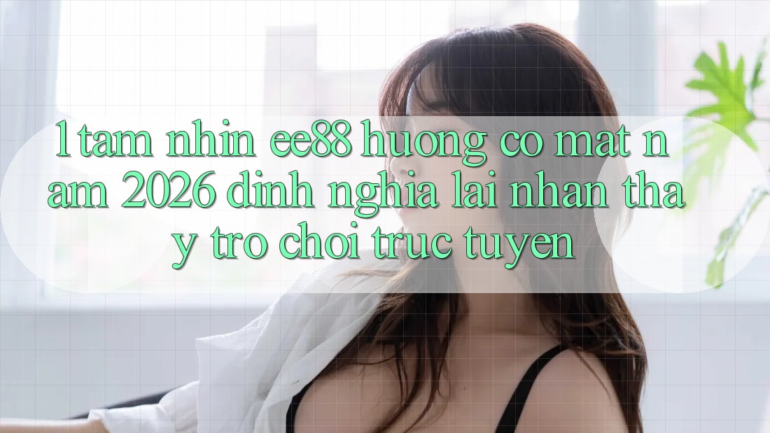 1. Tầm Nhìn ee88 Hướng Có mặt Năm 2026: Định Nghĩa Lại Nhận thấy Trò chơi trực tuyến 1. Tầm Nhìn ee88 Hướng Có mặt Năm 2026: Định Nghĩa Lại Nhận thấy Trò chơi trực tuyến