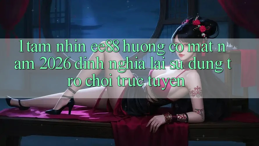 1. Tầm Nhìn ee88 Hướng Có mặt Năm 2026: Định Nghĩa Lại Sử dụng Trò chơi trực tuyến 1. Tầm Nhìn ee88 Hướng Có mặt Năm 2026: Định Nghĩa Lại Sử dụng Trò chơi trực tuyến