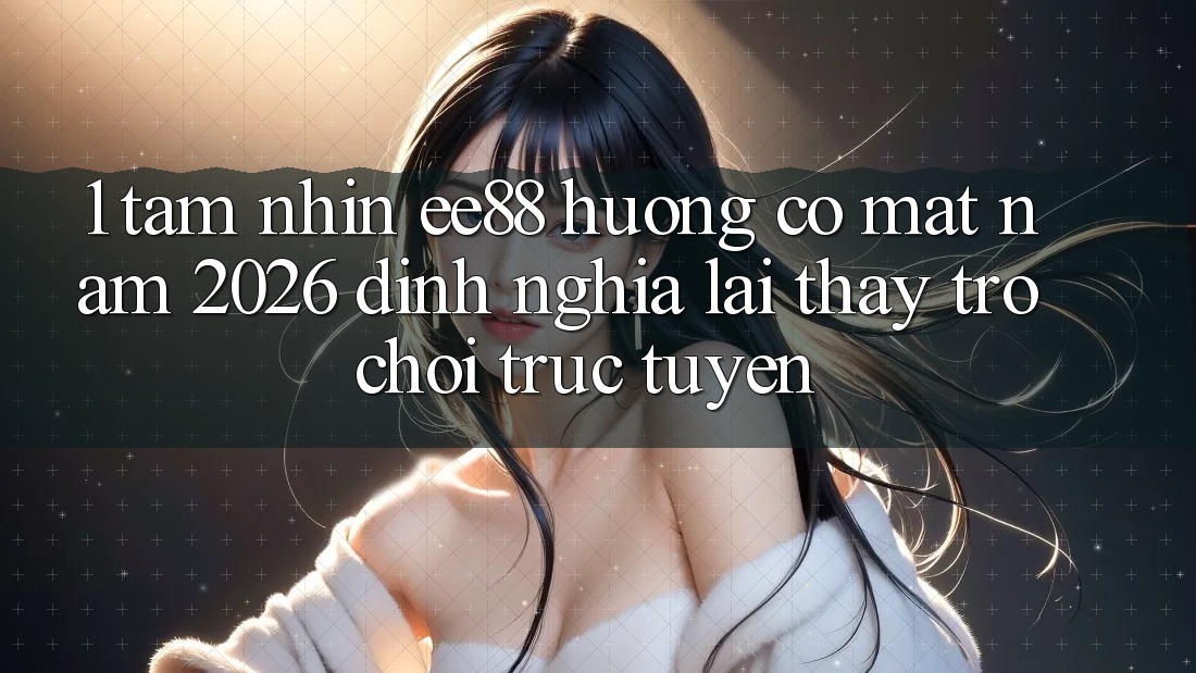 1. Tầm Nhìn ee88 Hướng Có mặt Năm 2026: Định Nghĩa Lại Thấy Trò chơi trực tuyến 1. Tầm Nhìn ee88 Hướng Có mặt Năm 2026: Định Nghĩa Lại Thấy Trò chơi trực tuyến