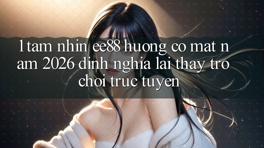 1. Tầm Nhìn ee88 Hướng Có mặt Năm 2026: Định Nghĩa Lại Thấy Trò chơi trực tuyến 1. Tầm Nhìn ee88 Hướng Có mặt Năm 2026: Định Nghĩa Lại Thấy Trò chơi trực tuyến