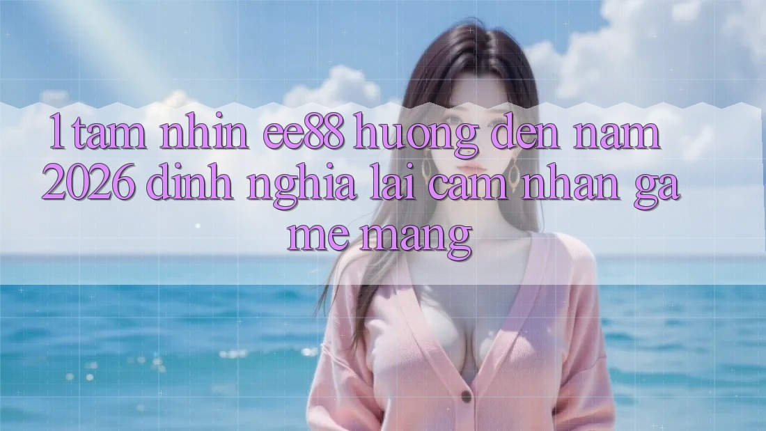 1. Tầm Nhìn ee88 Hướng Đến Năm 2026: Định Nghĩa Lại Cảm nhận Game mạng 1. Tầm Nhìn ee88 Hướng Đến Năm 2026: Định Nghĩa Lại Cảm nhận Game mạng