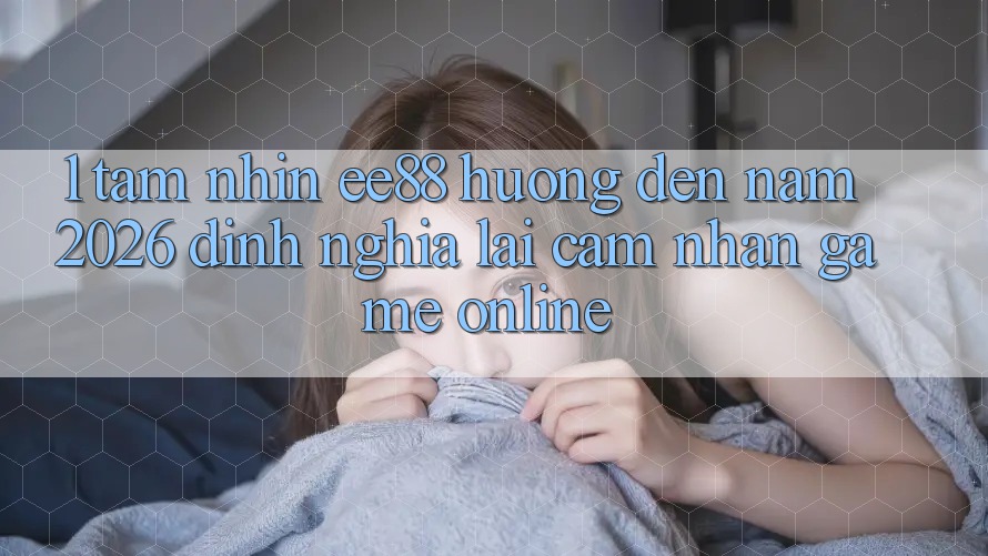 1. Tầm Nhìn ee88 Hướng Đến Năm 2026: Định Nghĩa Lại Cảm nhận Game Online 1. Tầm Nhìn ee88 Hướng Đến Năm 2026: Định Nghĩa Lại Cảm nhận Game Online