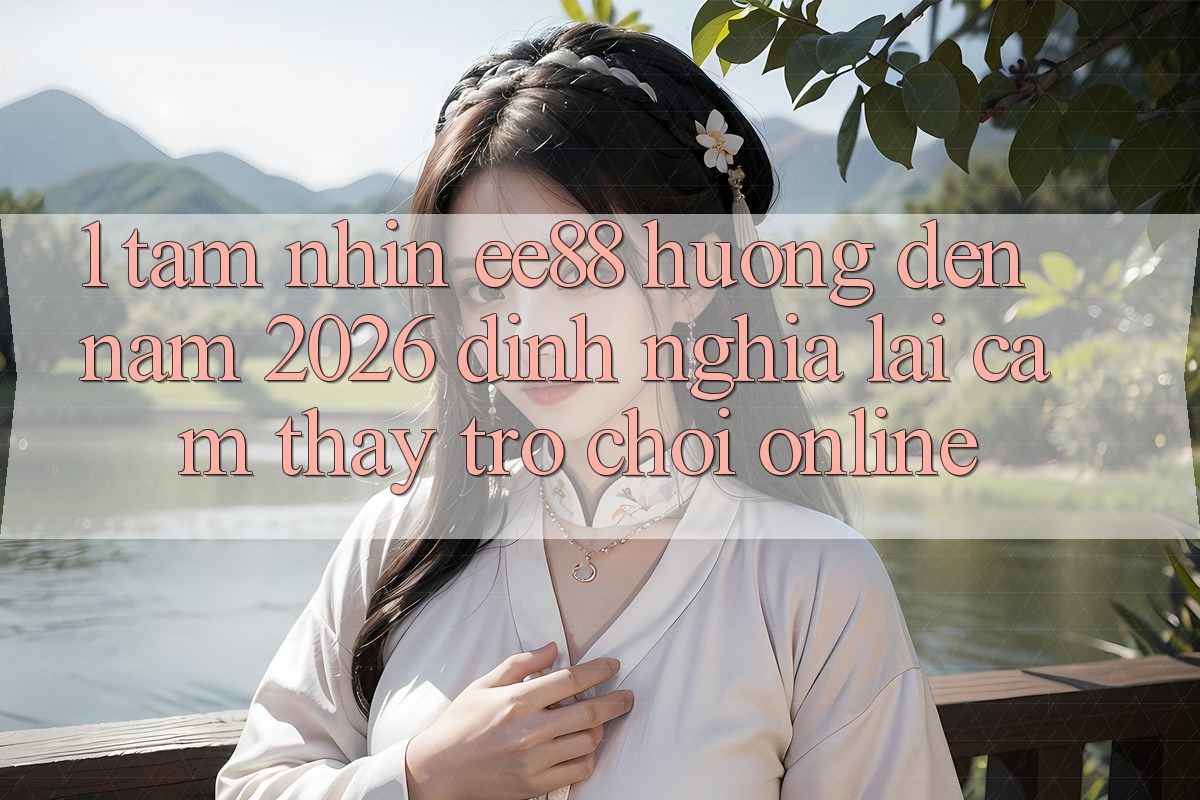 1. Tầm Nhìn ee88 Hướng Đến Năm 2026: Định Nghĩa Lại Cảm thấy Trò chơi Online 1. Tầm Nhìn ee88 Hướng Đến Năm 2026: Định Nghĩa Lại Cảm thấy Trò chơi Online