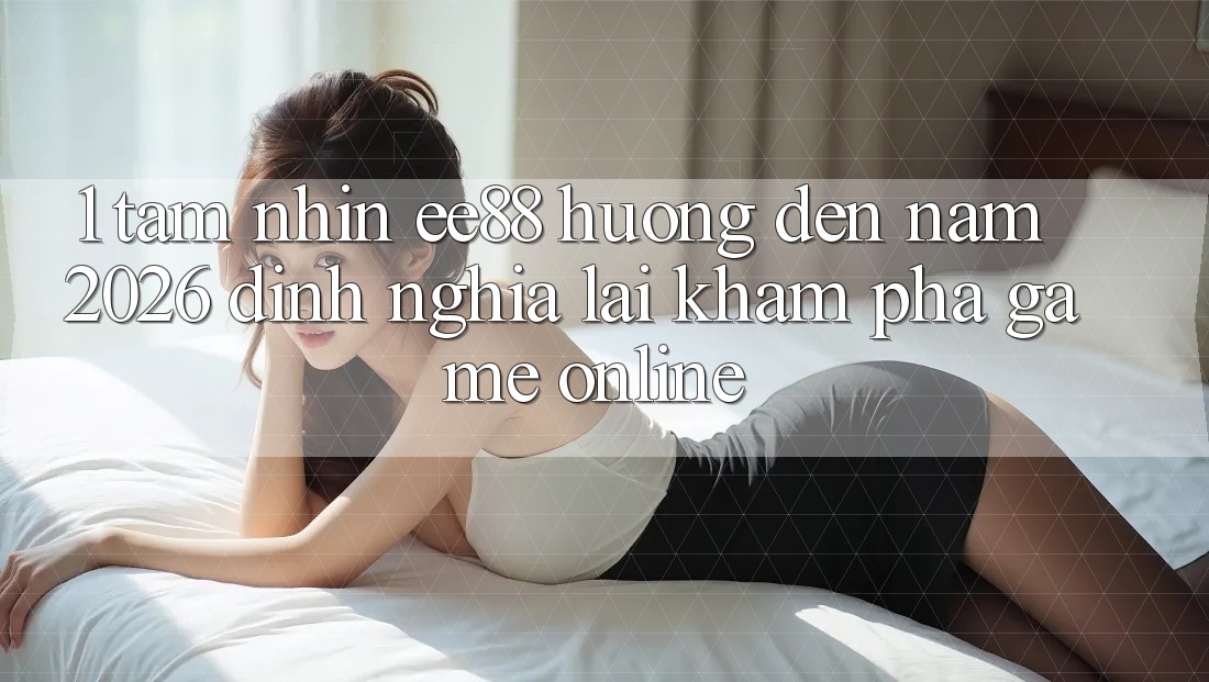 1. Tầm Nhìn ee88 Hướng Đến Năm 2026: Định Nghĩa Lại Khám phá Game Online 1. Tầm Nhìn ee88 Hướng Đến Năm 2026: Định Nghĩa Lại Khám phá Game Online