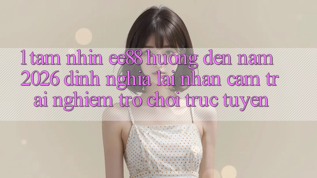 1. Tầm Nhìn ee88 Hướng Đến Năm 2026: Định Nghĩa Lại Nhận cảm trải nghiệm Trò chơi trực tuyến