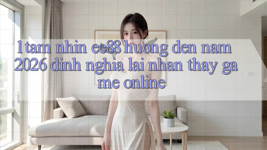 1. Tầm Nhìn ee88 Hướng Đến Năm 2026: Định Nghĩa Lại Nhận thấy Game Online 1. Tầm Nhìn ee88 Hướng Đến Năm 2026: Định Nghĩa Lại Nhận thấy Game Online