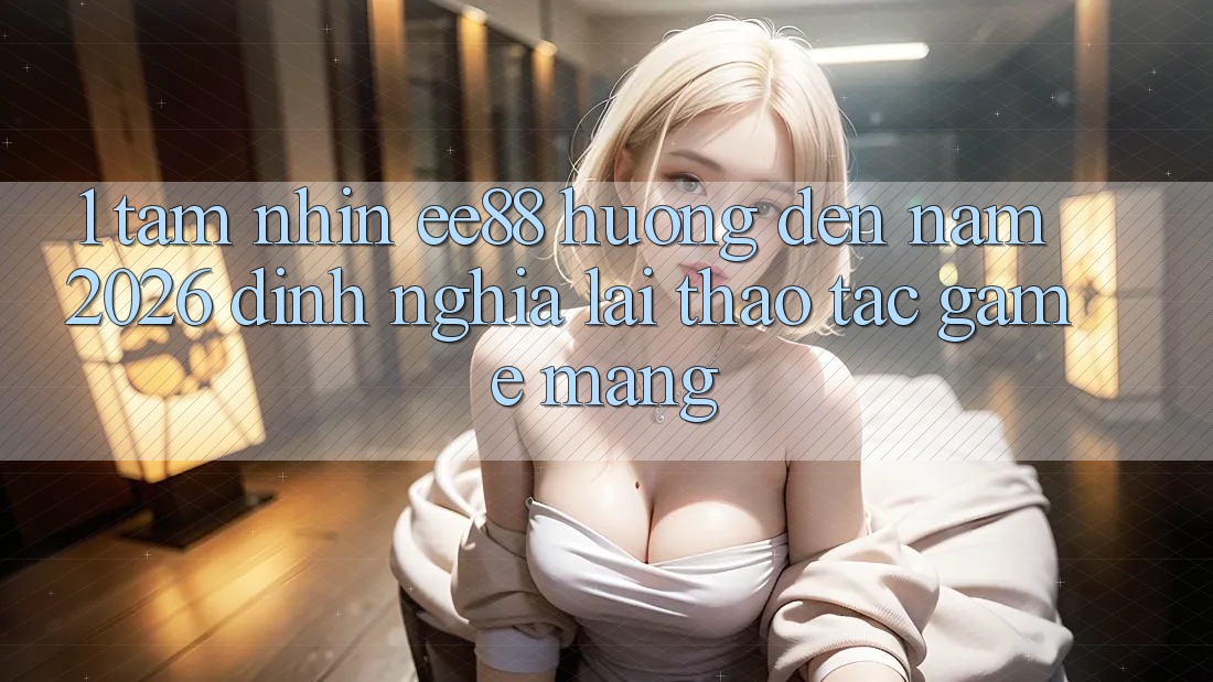 1. Tầm Nhìn ee88 Hướng Đến Năm 2026: Định Nghĩa Lại Thao tác Game mạng 1. Tầm Nhìn ee88 Hướng Đến Năm 2026: Định Nghĩa Lại Thao tác Game mạng