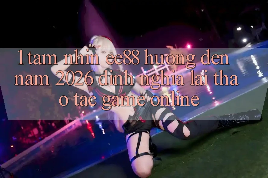 1. Tầm Nhìn ee88 Hướng Đến Năm 2026: Định Nghĩa Lại Thao tác Game Online 1. Tầm Nhìn ee88 Hướng Đến Năm 2026: Định Nghĩa Lại Thao tác Game Online
