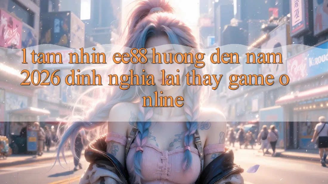 1. Tầm Nhìn ee88 Hướng Đến Năm 2026: Định Nghĩa Lại Thấy Game Online 1. Tầm Nhìn ee88 Hướng Đến Năm 2026: Định Nghĩa Lại Thấy Game Online