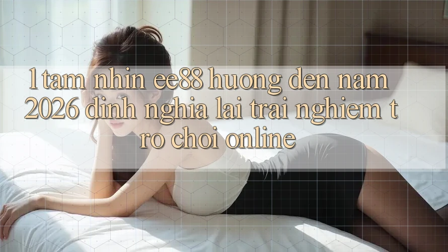 1. Tầm Nhìn ee88 Hướng Đến Năm 2026: Định Nghĩa Lại Trải Nghiệm Trò chơi Online 1. Tầm Nhìn ee88 Hướng Đến Năm 2026: Định Nghĩa Lại Trải Nghiệm Trò chơi Online
