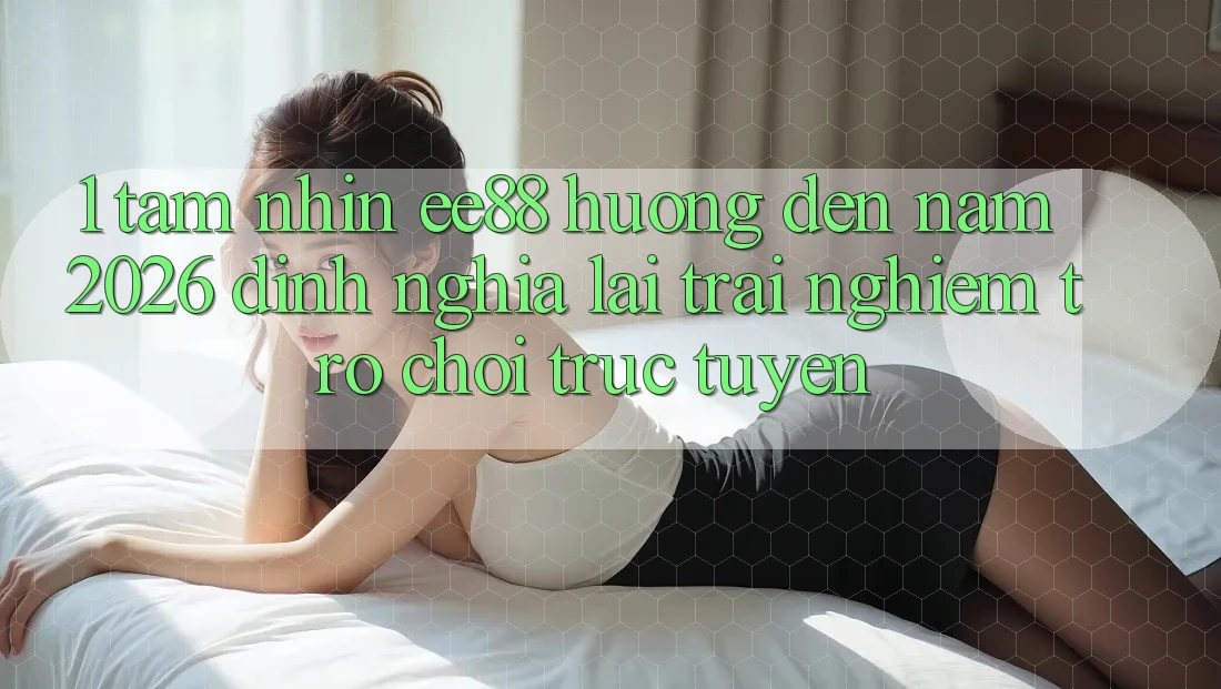 1. Tầm Nhìn ee88 Hướng Đến Năm 2026: Định Nghĩa Lại Trải Nghiệm Trò chơi trực tuyến 1. Tầm Nhìn ee88 Hướng Đến Năm 2026: Định Nghĩa Lại Trải Nghiệm Trò chơi trực tuyến