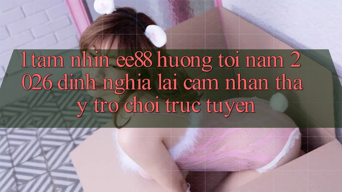 1. Tầm Nhìn ee88 Hướng Tới Năm 2026: Định Nghĩa Lại Cảm nhận thấy Trò chơi trực tuyến 1. Tầm Nhìn ee88 Hướng Tới Năm 2026: Định Nghĩa Lại Cảm nhận thấy Trò chơi trực tuyến